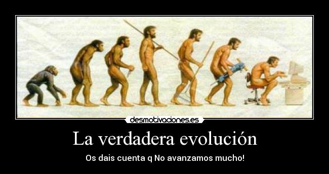 La verdadera evolución - Os dais cuenta q No avanzamos mucho!