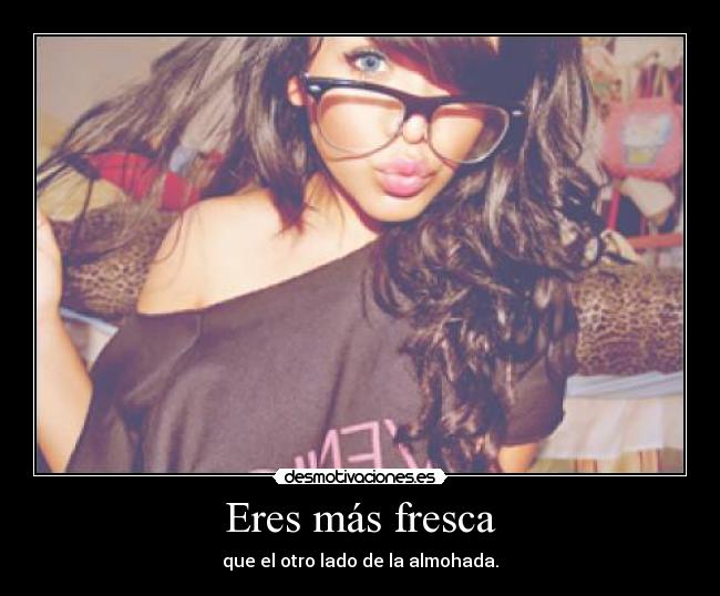 Eres más fresca - que el otro lado de la almohada.