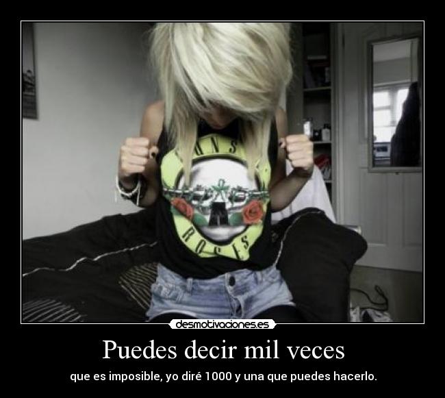 Puedes decir mil veces - que es imposible, yo diré 1000 y una que puedes hacerlo.