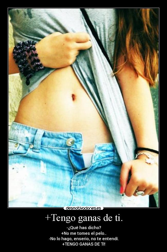 +Tengo ganas de ti. - -¿Qué has dicho?
+No me tomes el pelo..
-No lo hago, enserio, no te entendí.
+TENGO GANAS DE TI!