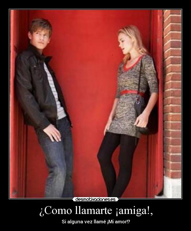 ¿Como llamarte ¡amiga!, - Si alguna vez llamé ¡Mi amor!?