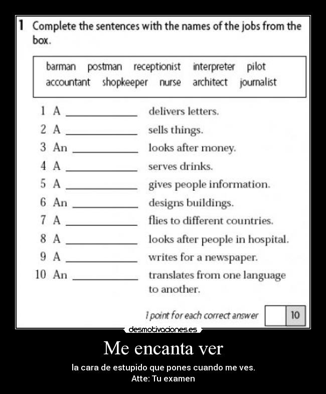 Me encanta ver - la cara de estupido que pones cuando me ves.
Atte: Tu examen