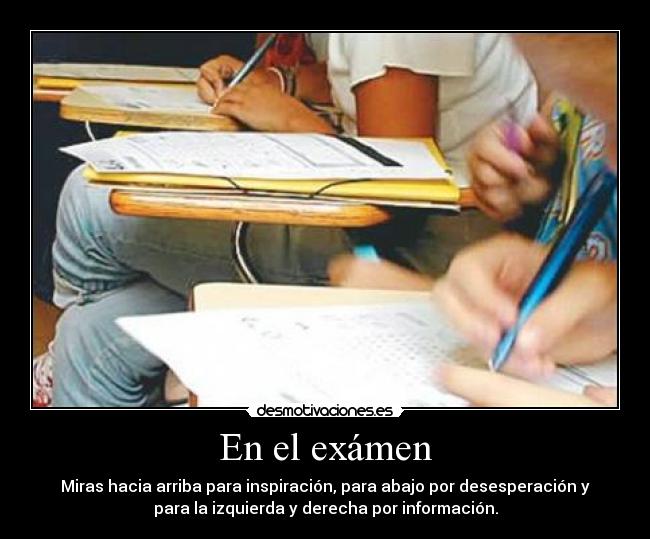 En el exámen - Miras hacia arriba para inspiración, para abajo por desesperación y
para la izquierda y derecha por información.