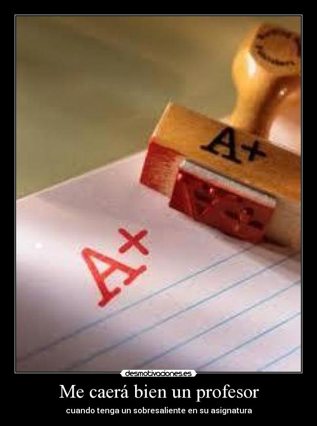 Me caerá bien un profesor - cuando tenga un sobresaliente en su asignatura