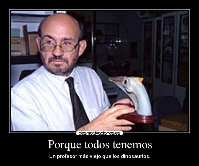 Porque todos tenemos - Un profesor más viejo que los dinosaurios.