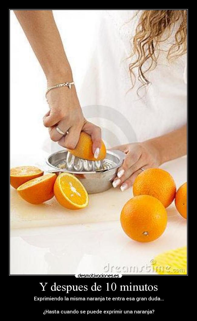 Y despues de 10 minutos - Exprimiendo la misma naranja te entra esa gran duda...

¿Hasta cuando se puede exprimir una naranja?