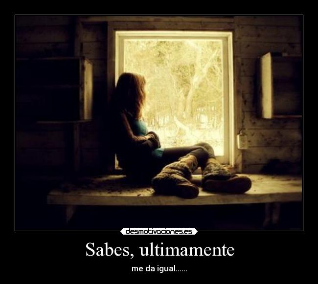 Sabes, ultimamente - me da igual......