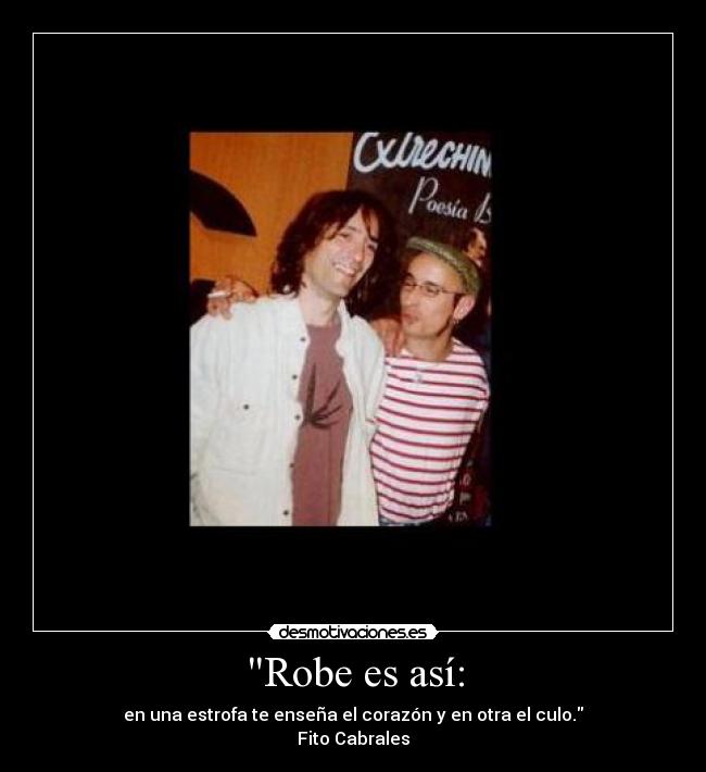 Robe es así: - en una estrofa te enseña el corazón y en otra el culo.
Fito Cabrales