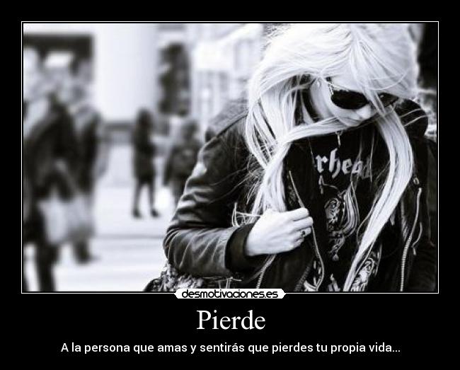 Pierde - A la persona que amas y sentirás que pierdes tu propia vida...
