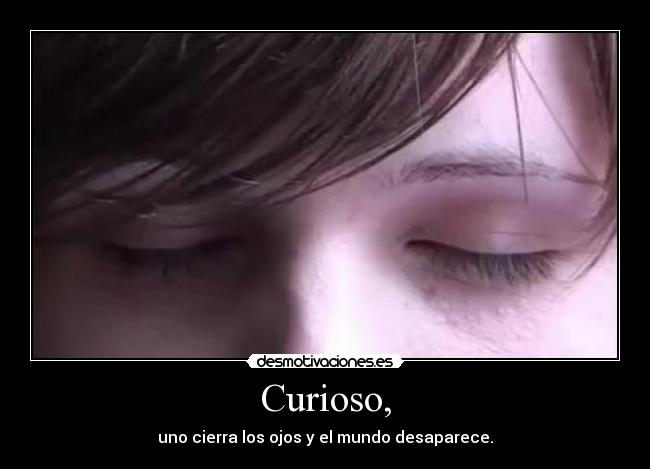 Curioso, - uno cierra los ojos y el mundo desaparece.