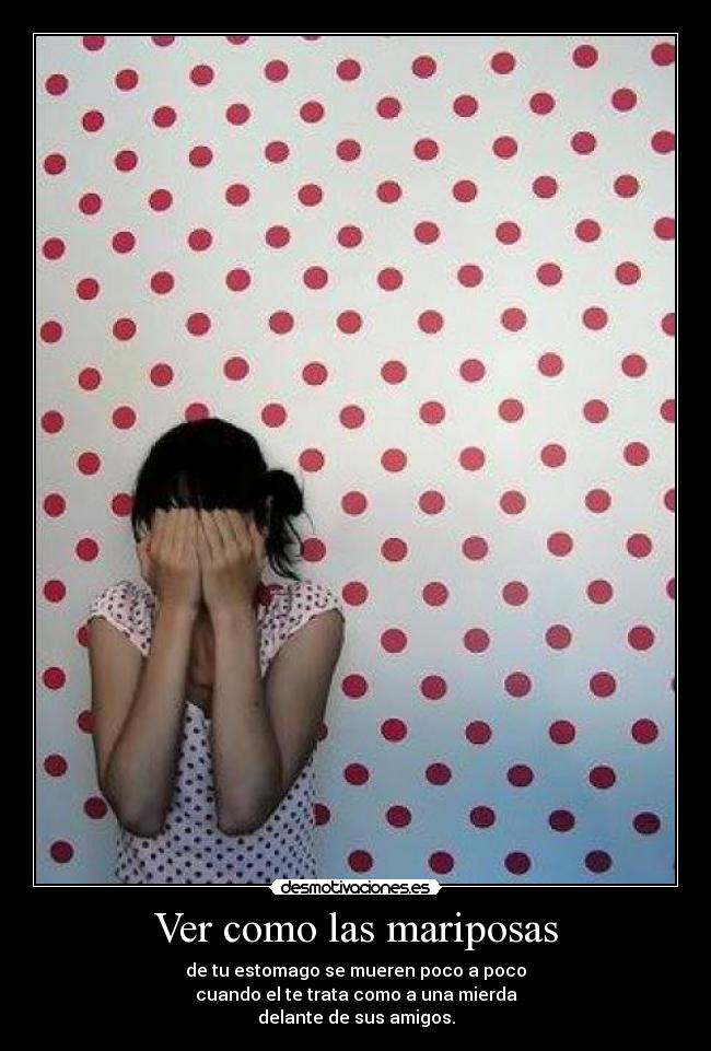 Ver como las mariposas - de tu estomago se mueren poco a poco
cuando el te trata como a una mierda
delante de sus amigos.