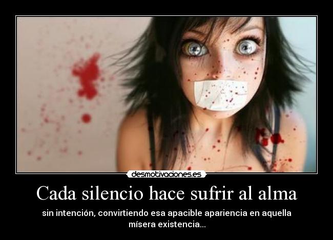 Cada silencio hace sufrir al alma - sin intención, convirtiendo esa apacible apariencia en aquella mísera existencia...