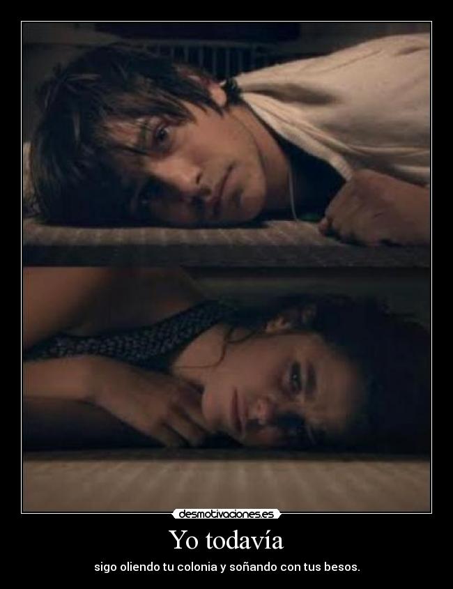 Yo todavía - sigo oliendo tu colonia y soñando con tus besos.