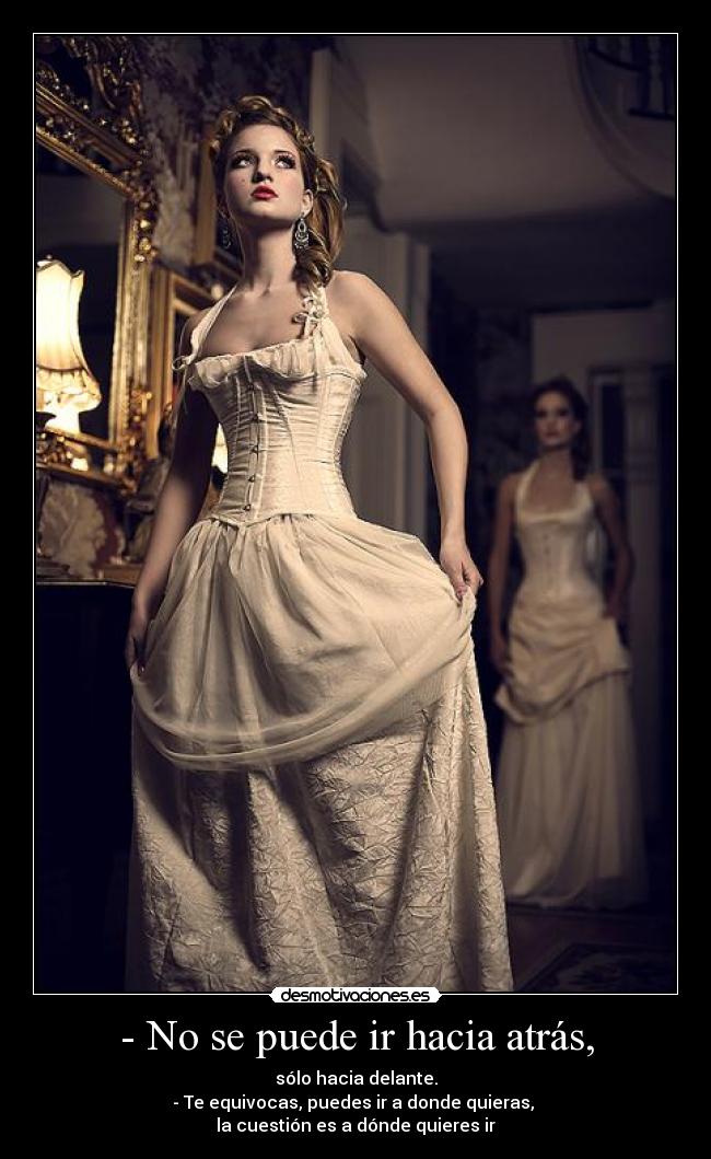 - No se puede ir hacia atrás, - sólo hacia delante.
- Te equivocas, puedes ir a donde quieras, 
la cuestión es a dónde quieres ir