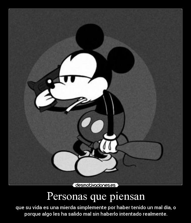 Personas que piensan - que su vida es una mierda simplemente por haber tenido un mal día, o
porque algo les ha salido mal sin haberlo intentado realmente.