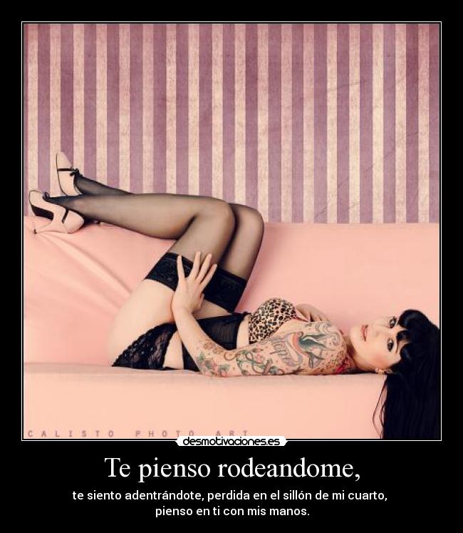 Te pienso rodeandome, - te siento adentrándote, perdida en el sillón de mi cuarto, 
pienso en ti con mis manos.