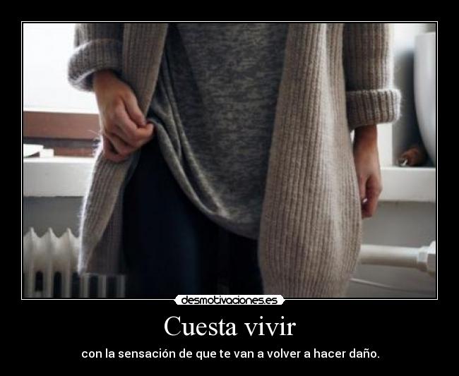 Cuesta vivir - con la sensación de que te van a volver a hacer daño.