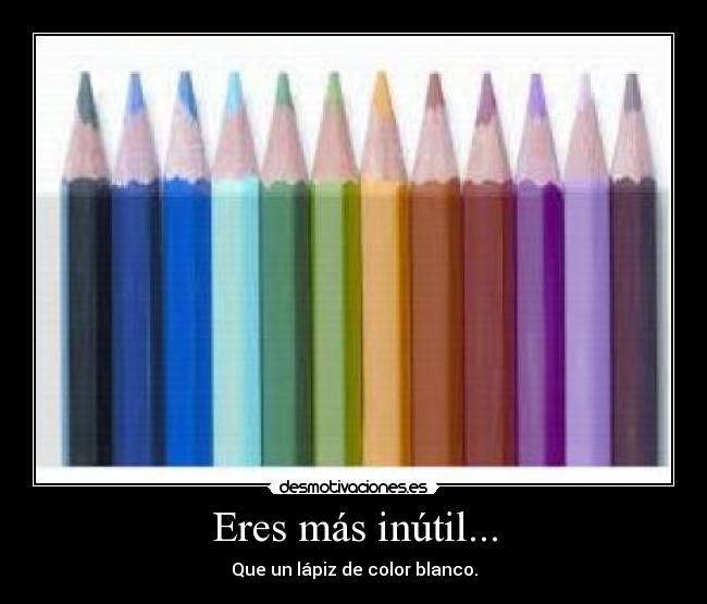 Eres más inútil... - Que un lápiz de color blanco.