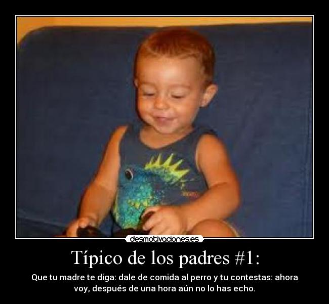 Típico de los padres #1: - Que tu madre te diga: dale de comida al perro y tu contestas: ahora
voy, después de una hora aún no lo has echo.