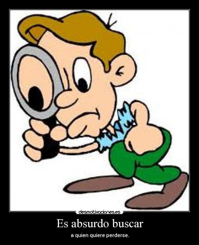 Es absurdo buscar - a quien quiere perderse.