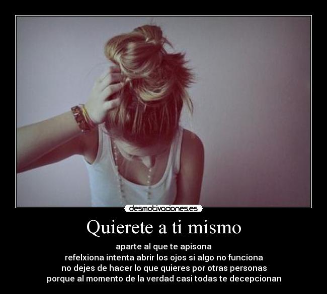 Quierete a ti mismo - aparte al que te apisona
refelxiona intenta abrir los ojos si algo no funciona
no dejes de hacer lo que quieres por otras personas
porque al momento de la verdad casi todas te decepcionan