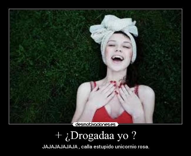 + ¿Drogadaa yo ? - JAJAJAJAJAJA , calla estupido unicornio rosa.