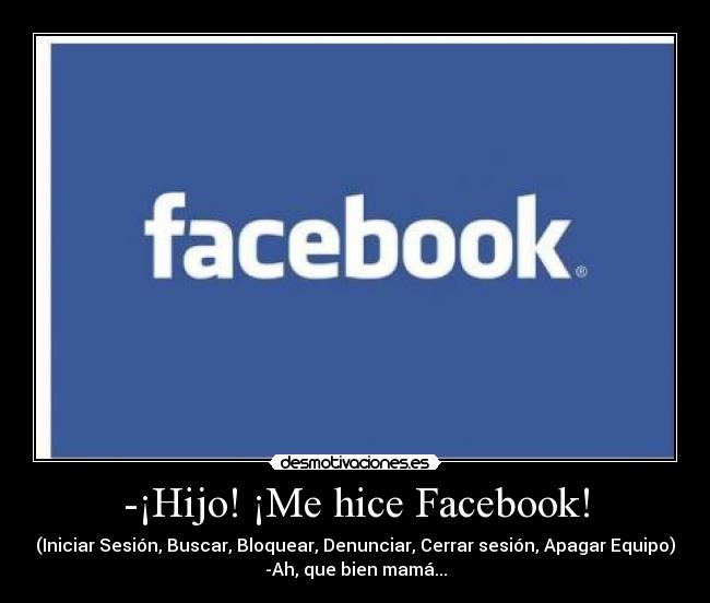 -¡Hijo! ¡Me hice Facebook! - (Iniciar Sesión, Buscar, Bloquear, Denunciar, Cerrar sesión, Apagar Equipo)
-Ah, que bien mamá...