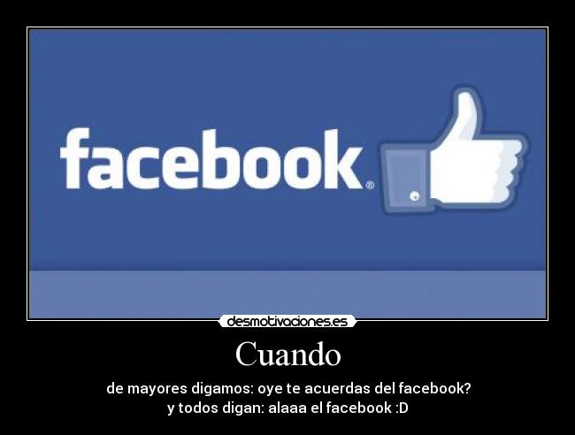 Cuando - de mayores digamos: oye te acuerdas del facebook?
y todos digan: alaaa el facebook :D