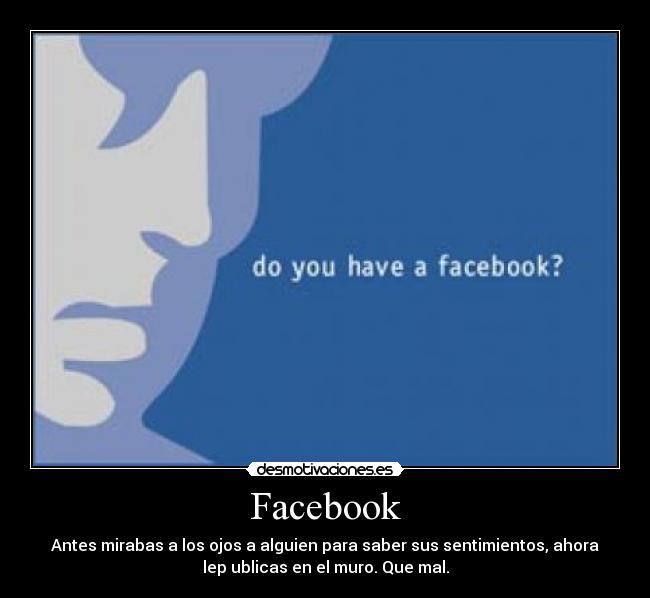 Facebook - Antes mirabas a los ojos a alguien para saber sus sentimientos, ahora
lep ublicas en el muro. Que mal.
