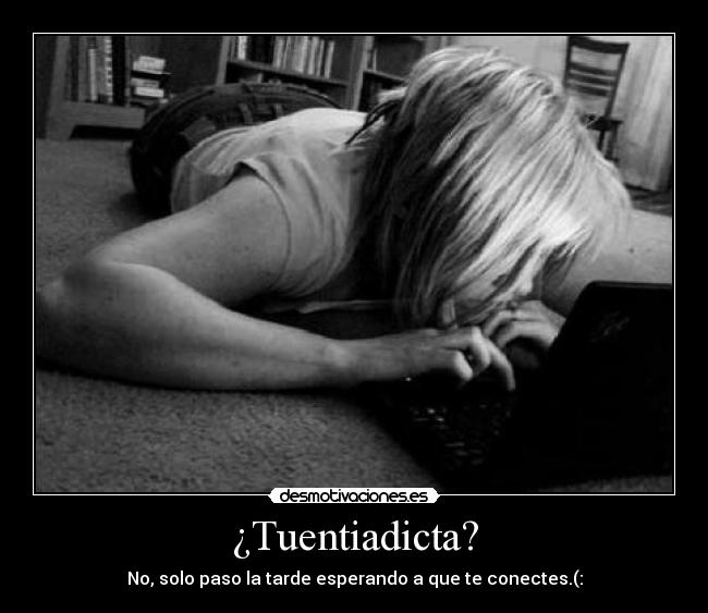 ¿Tuentiadicta? - No, solo paso la tarde esperando a que te conectes.(:
