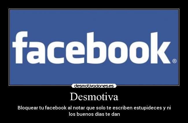 Desmotiva - Bloquear tu facebook al notar que solo te escriben estupideces y ni
los buenos días te dan