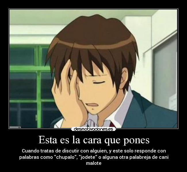 Esta es la cara que pones - Cuando tratas de discutir con alguien, y este solo responde con
palabras como chupalo, jodete o alguna otra palabreja de cani
malote
