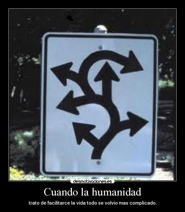 Cuando la humanidad - trato de facilitarce la vida todo se volvio mas complicado.