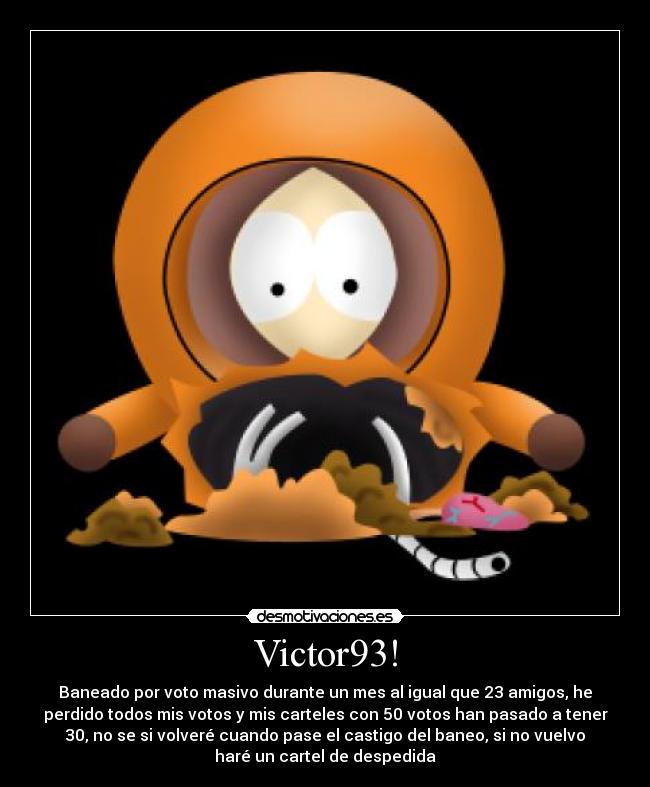 Victor93! - Baneado por voto masivo durante un mes al igual que 23 amigos, he
perdido todos mis votos y mis carteles con 50 votos han pasado a tener
30, no se si volveré cuando pase el castigo del baneo, si no vuelvo
haré un cartel de despedida
