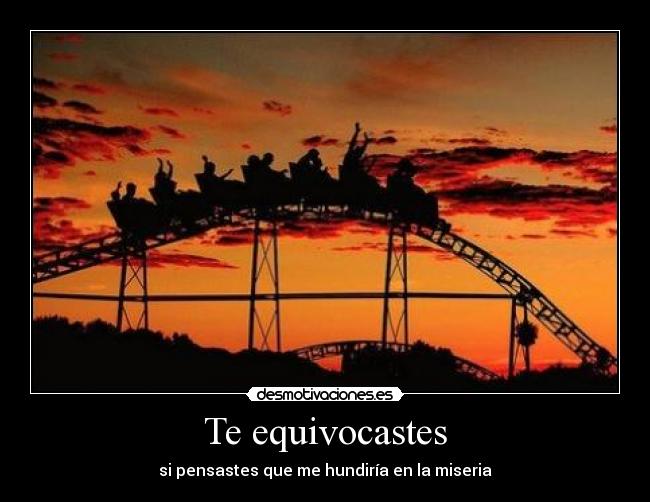 Te equivocastes - si pensastes que me hundiría en la miseria