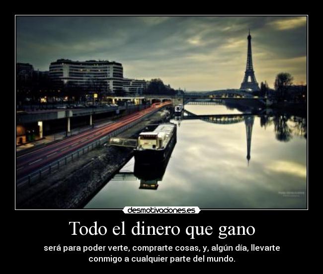 Todo el dinero que gano - será para poder verte, comprarte cosas, y, algún día, llevarte
conmigo a cualquier parte del mundo.