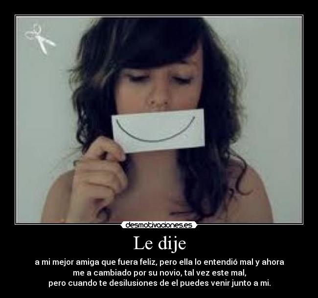 Le dije - a mi mejor amiga que fuera feliz, pero ella lo entendió mal y ahora
me a cambiado por su novio, tal vez este mal,
pero cuando te desilusiones de el puedes venir junto a mi.
