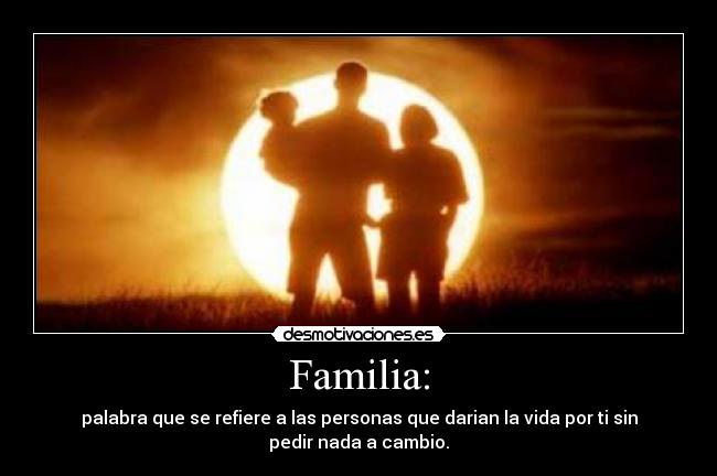Familia: - palabra que se refiere a las personas que darian la vida por ti sin
pedir nada a cambio.
