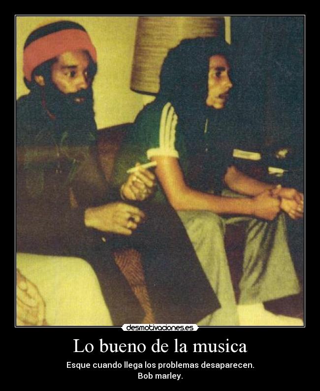 Lo bueno de la musica - Esque cuando llega los problemas desaparecen.
Bob marley.