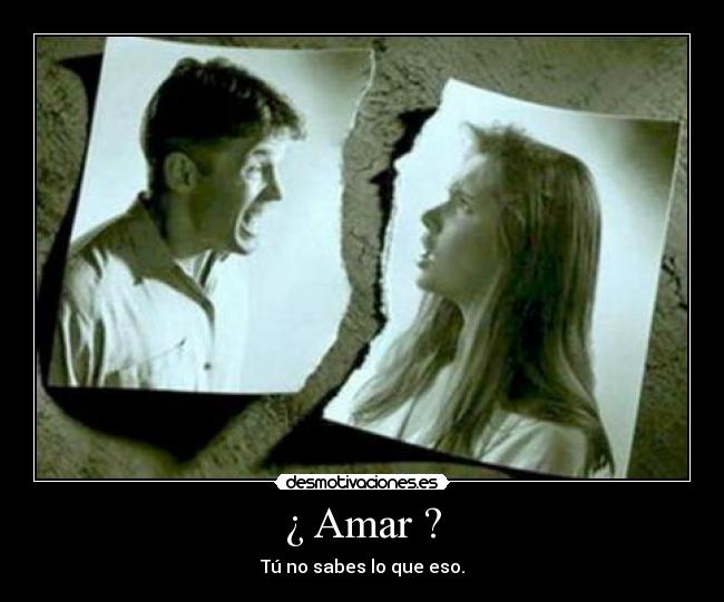 ¿ Amar ? - Tú no sabes lo que eso.