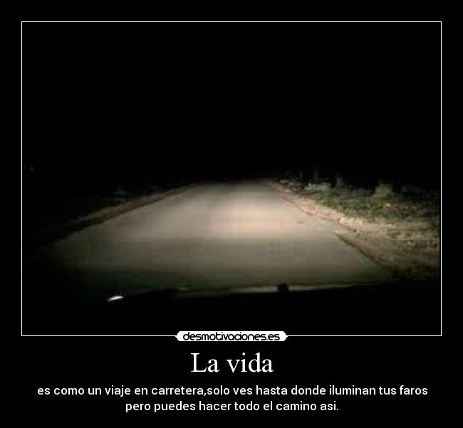 La vida - es como un viaje en carretera,solo ves hasta donde iluminan tus faros
pero puedes hacer todo el camino asi.