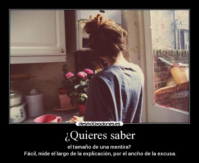 ¿Quieres saber - el tamaño de una mentira?
Fácil, mide el largo de la explicación, por el ancho de la excusa.