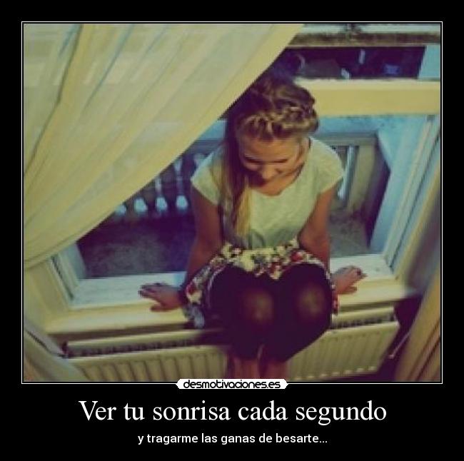 Ver tu sonrisa cada segundo - y tragarme las ganas de besarte...