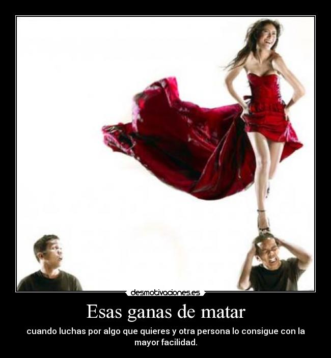 Esas ganas de matar - cuando luchas por algo que quieres y otra persona lo consigue con la
mayor facilidad.