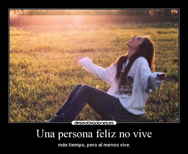 Una persona feliz no vive - más tiempo, pero al menos vive.
