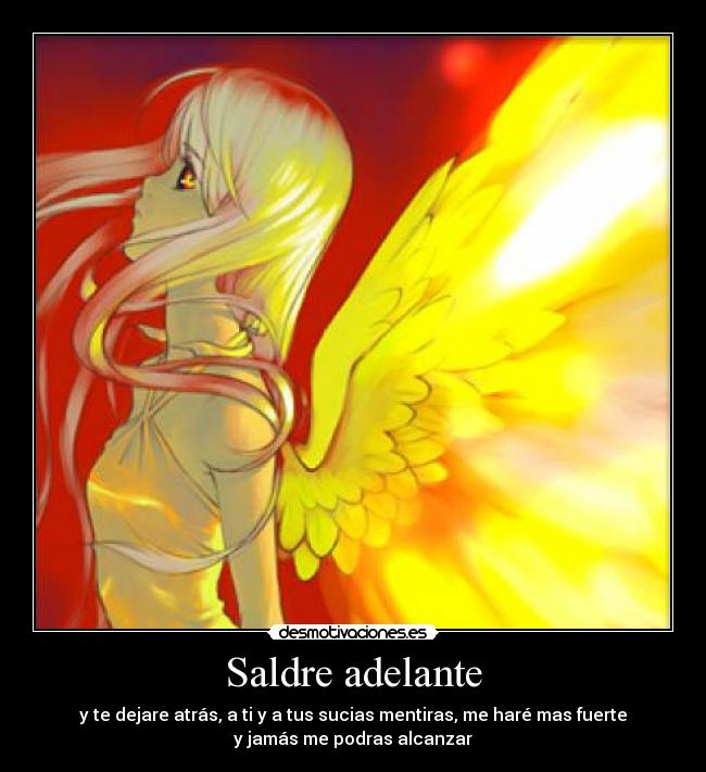 Saldre adelante - y te dejare atrás, a ti y a tus sucias mentiras, me haré mas fuerte
y jamás me podras alcanzar