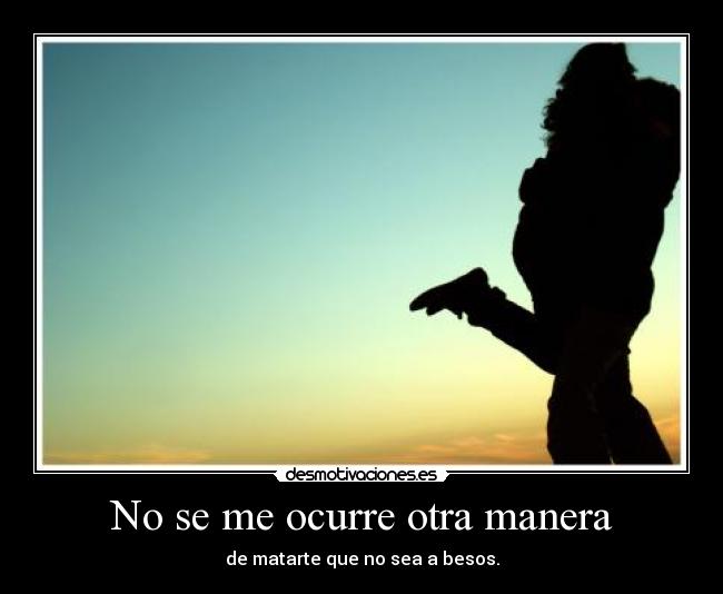 No se me ocurre otra manera - de matarte que no sea a besos.