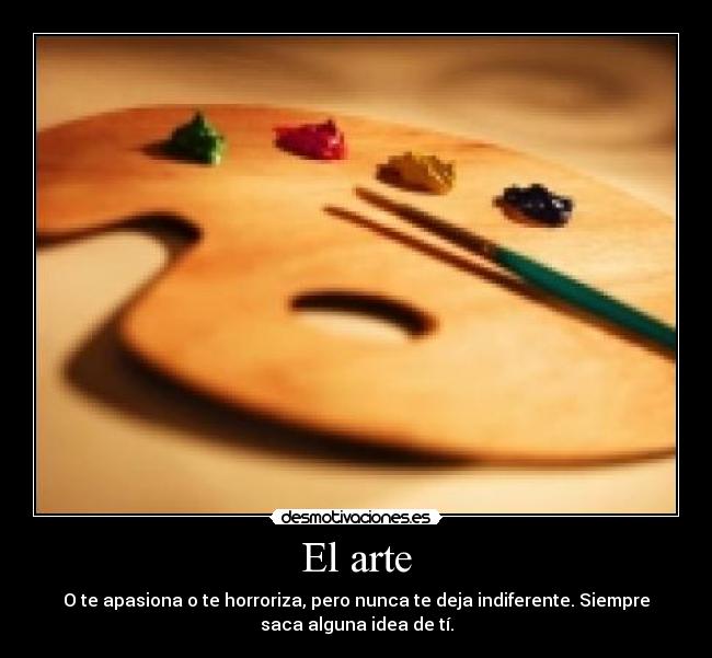 El arte - O te apasiona o te horroriza, pero nunca te deja indiferente. Siempre
saca alguna idea de tí.