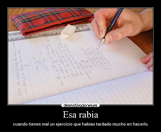 Esa rabia - cuando tienes mal un ejercicio que habías tardado mucho en hacerlo.