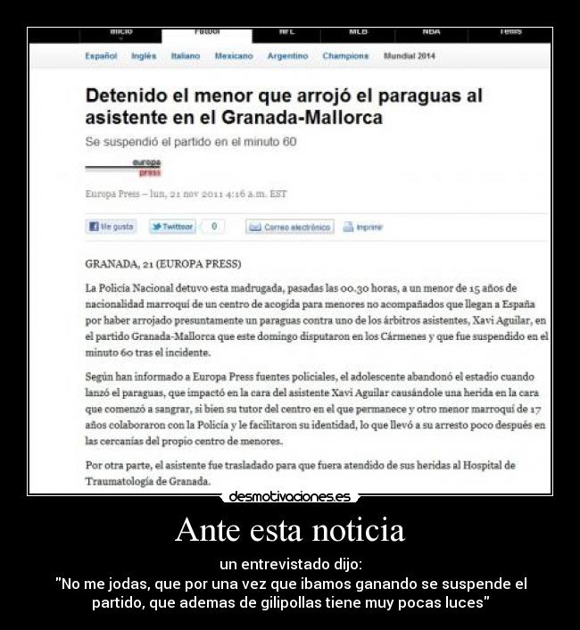 Ante esta noticia - un entrevistado dijo:
No me jodas, que por una vez que ibamos ganando se suspende el
partido, que ademas de gilipollas tiene muy pocas luces